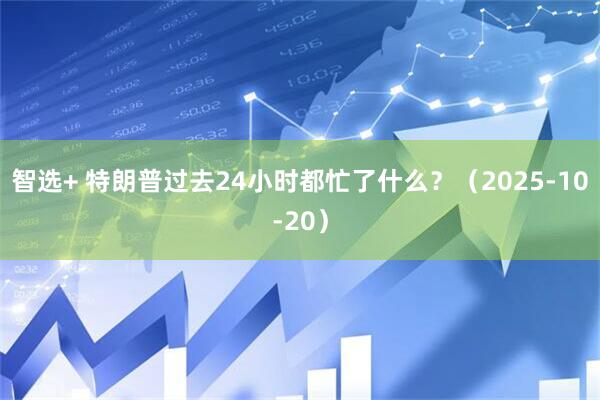 智选+ 特朗普过去24小时都忙了什么？（2025-10-20）