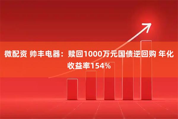 微配资 帅丰电器：赎回1000万元国债逆回购 年化收益率154%