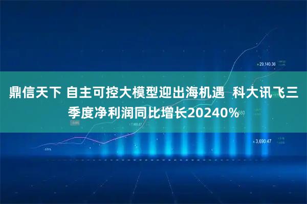鼎信天下 自主可控大模型迎出海机遇  科大讯飞三季度净利润同比增长20240%