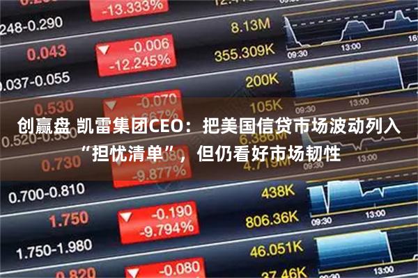 创赢盘 凯雷集团CEO：把美国信贷市场波动列入“担忧清单”，但仍看好市场韧性