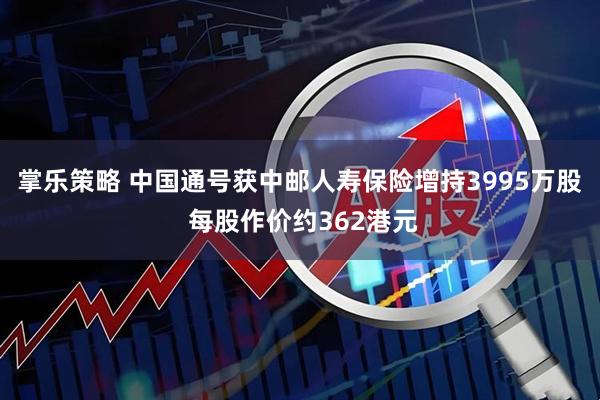 掌乐策略 中国通号获中邮人寿保险增持3995万股 每股作价约362港元