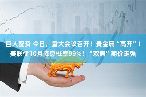 巨人配资 今日，重大会议召开！贵金属“高开”！美联储10月降息概率99%！“双焦”期价走强