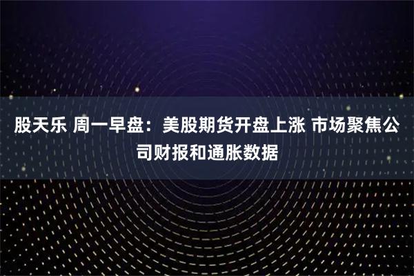 股天乐 周一早盘：美股期货开盘上涨 市场聚焦公司财报和通胀数据