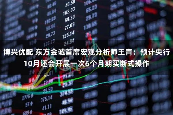 博兴优配 东方金诚首席宏观分析师王青：预计央行10月还会开展一次6个月期买断式操作