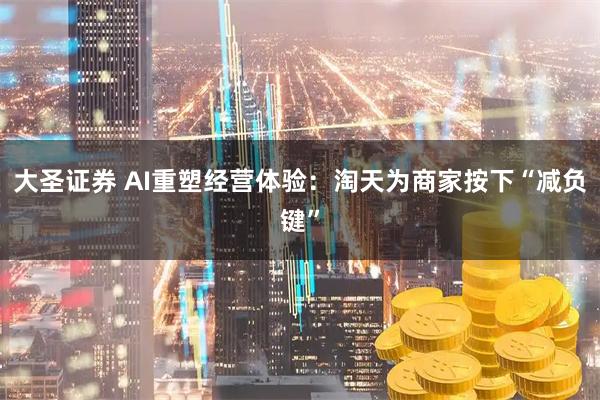 大圣证券 AI重塑经营体验：淘天为商家按下“减负键”