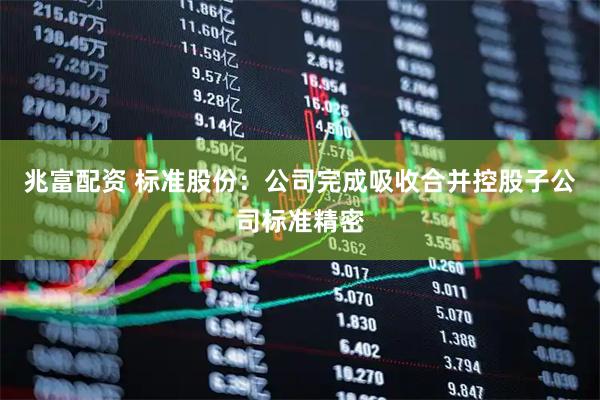 兆富配资 标准股份：公司完成吸收合并控股子公司标准精密