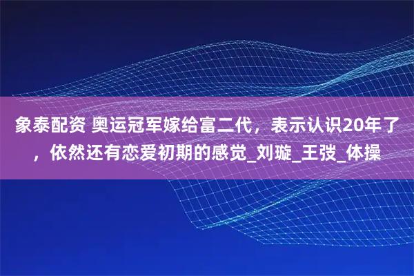 象泰配资 奥运冠军嫁给富二代，表示认识20年了，依然还有恋爱初期的感觉_刘璇_王弢_体操