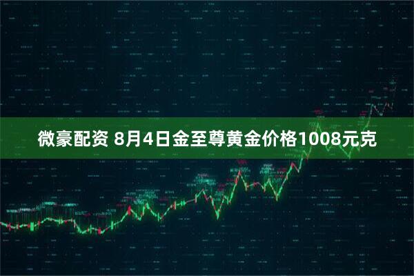 微豪配资 8月4日金至尊黄金价格1008元克