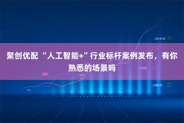 聚创优配 “人工智能+”行业标杆案例发布，有你熟悉的场景吗