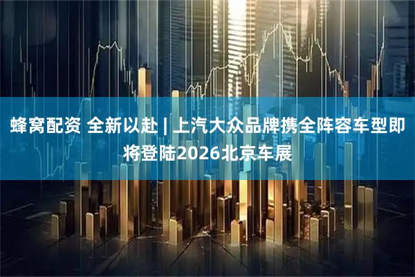 蜂窝配资 全新以赴 | 上汽大众品牌携全阵容车型即将登陆2026北京车展