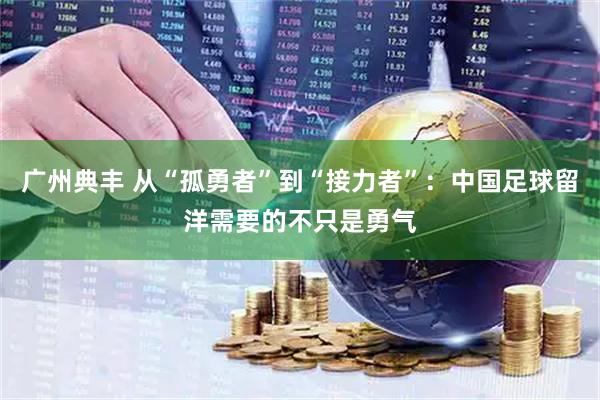 广州典丰 从“孤勇者”到“接力者”：中国足球留洋需要的不只是勇气