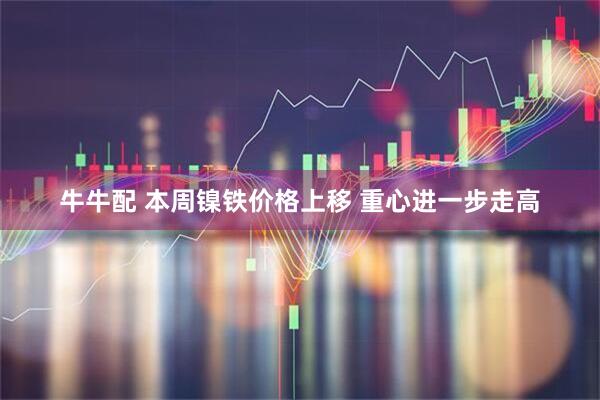 牛牛配 本周镍铁价格上移 重心进一步走高
