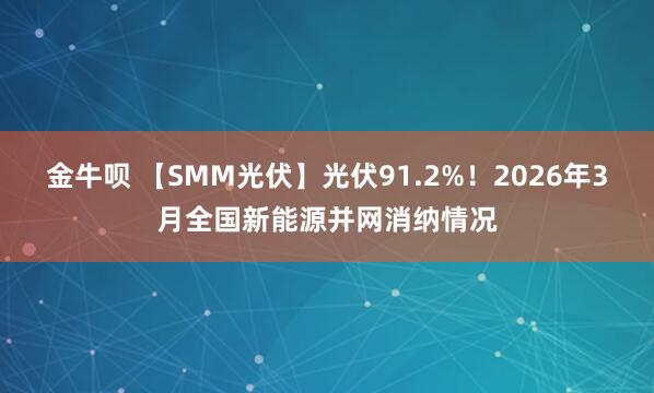 金牛呗 【SMM光伏】光伏91.2%！2026年3月全国新能源并网消纳情况