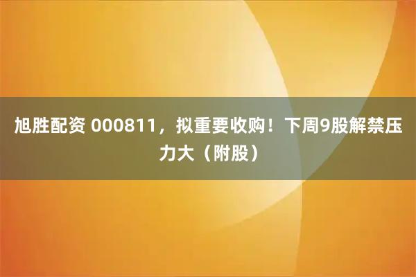 旭胜配资 000811，拟重要收购！下周9股解禁压力大（附股）