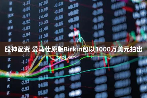 股神配资 爱马仕原版Birkin包以1000万美元拍出
