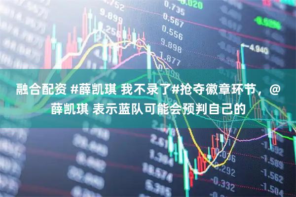融合配资 #薛凯琪 我不录了#抢夺徽章环节，@薛凯琪 表示蓝队可能会预判自己的