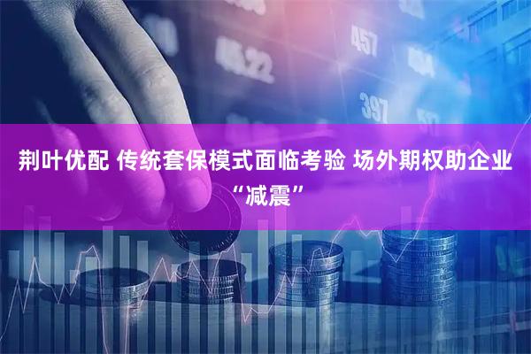 荆叶优配 传统套保模式面临考验 场外期权助企业“减震”
