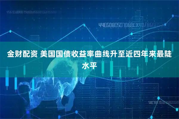 金财配资 美国国债收益率曲线升至近四年来最陡水平