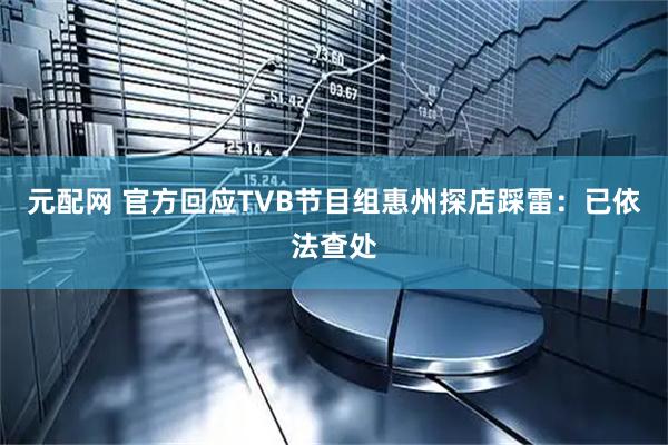 元配网 官方回应TVB节目组惠州探店踩雷：已依法查处