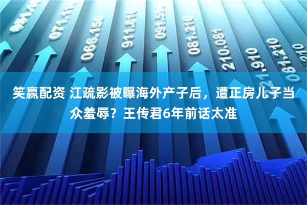 笑赢配资 江疏影被曝海外产子后，遭正房儿子当众羞辱？王传君6年前话太准